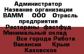 Администратор › Название организации ­ ВАММ  , ООО › Отрасль предприятия ­ Рестораны, фастфуд › Минимальный оклад ­ 20 000 - Все города Работа » Вакансии   . Крым,Каховское